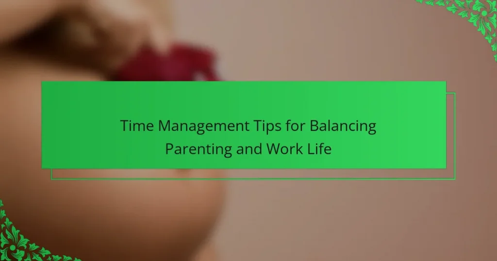 Time Management Tips for Balancing Parenting and Work Life