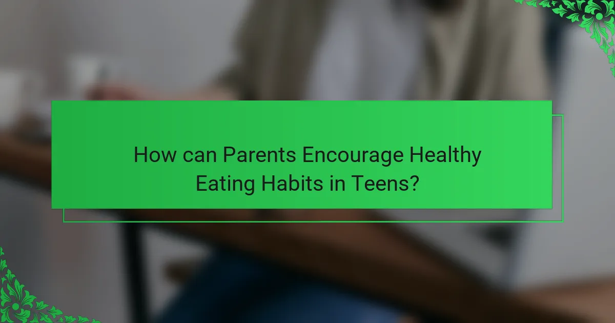 How can Parents Encourage Healthy Eating Habits in Teens?