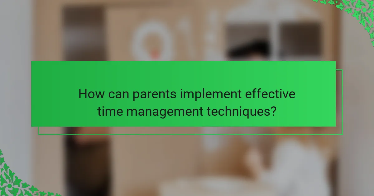 How can parents implement effective time management techniques?