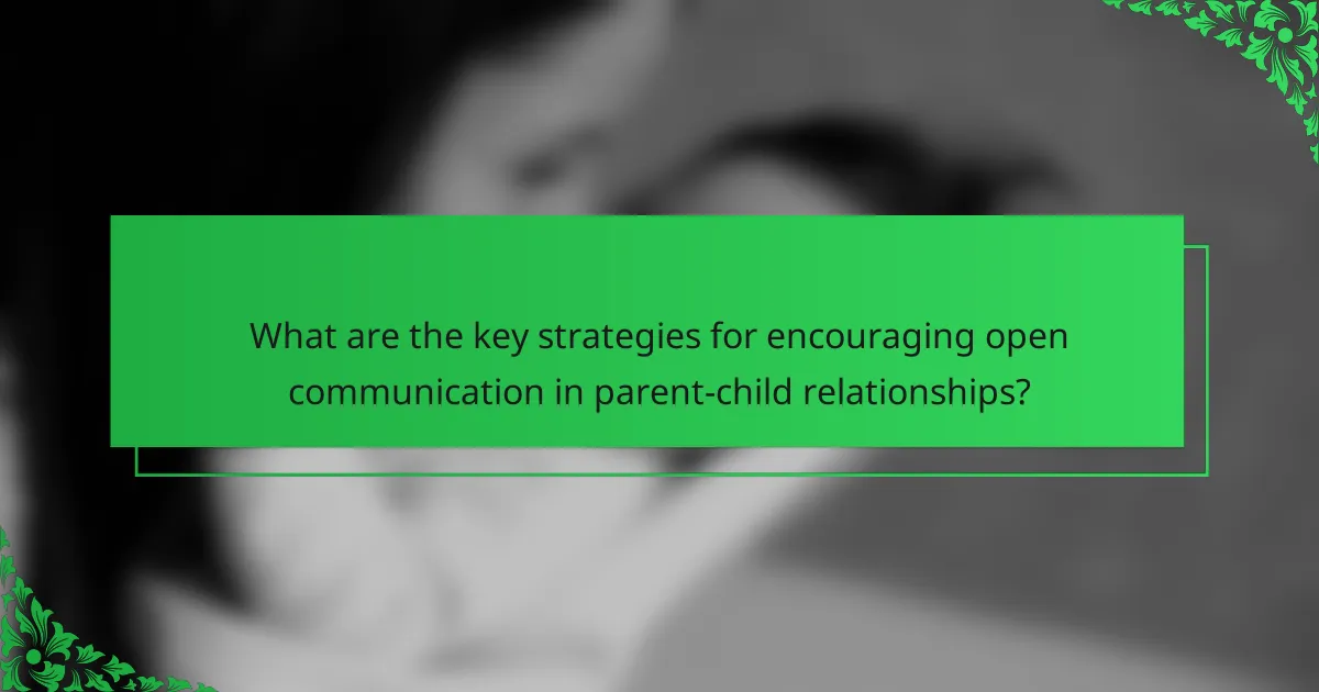 What are the key strategies for encouraging open communication in parent-child relationships?