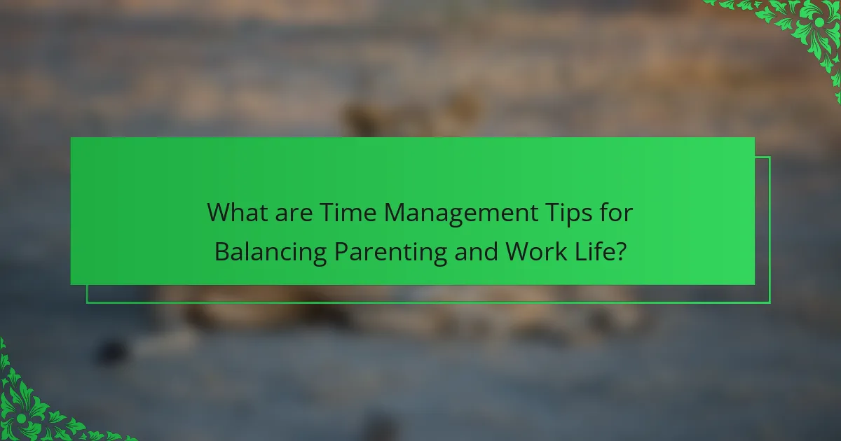 What are Time Management Tips for Balancing Parenting and Work Life?