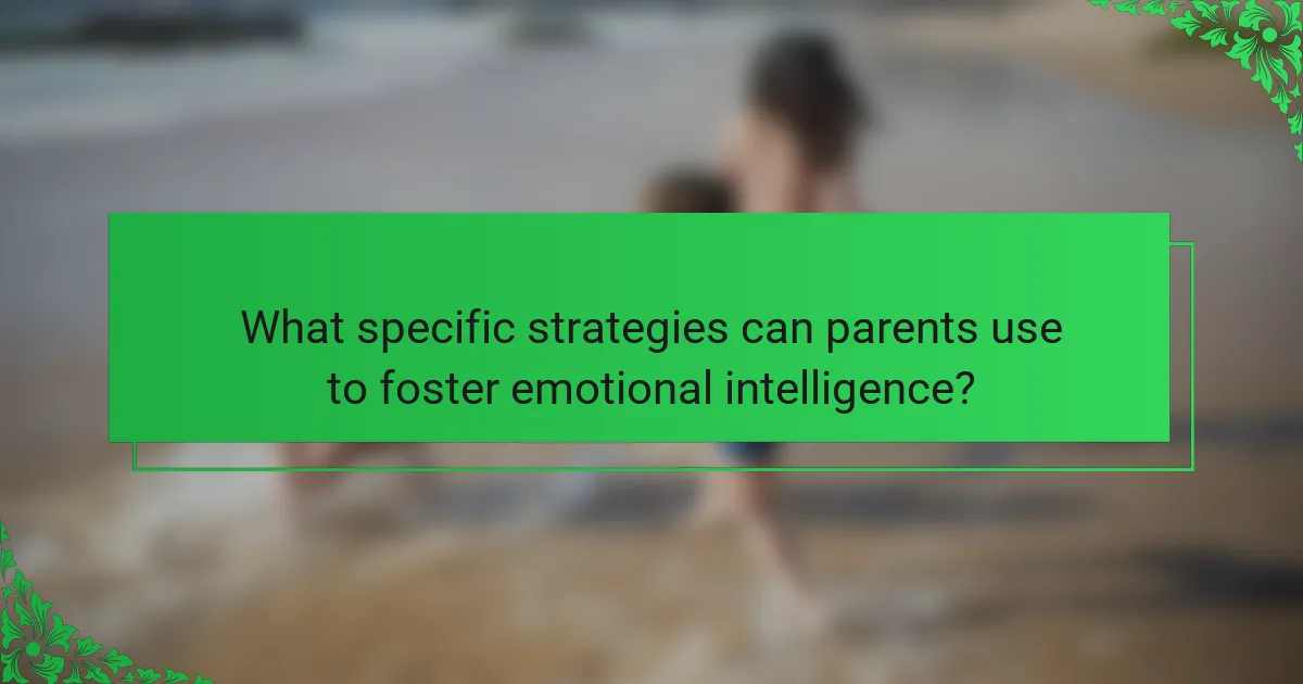 What specific strategies can parents use to foster emotional intelligence?